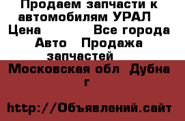 Продаем запчасти к автомобилям УРАЛ › Цена ­ 4 320 - Все города Авто » Продажа запчастей   . Московская обл.,Дубна г.